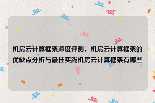 机房云计算框架深度评测，机房云计算框架的优缺点分析与最佳实践机房云计算框架有哪些