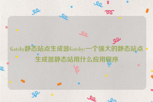 Gatsby静态站点生成器Gatsby:一个强大的静态站点生成器静态站用什么应用程序