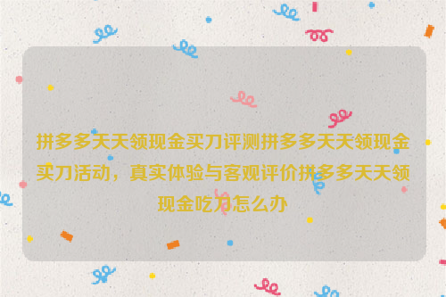 拼多多天天领现金买刀评测拼多多天天领现金买刀活动，真实体验与客观评价拼多多天天领现金吃刀怎么办