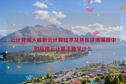 云计算深入解析云计算技术及其在评测编程中的应用云计算主要学什么