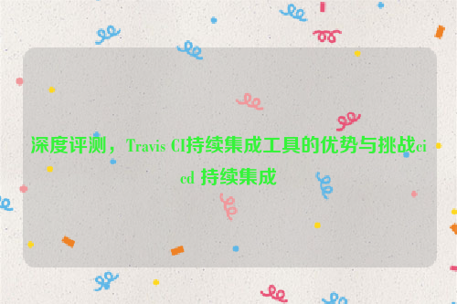 深度评测，Travis CI持续集成工具的优势与挑战cicd 持续集成