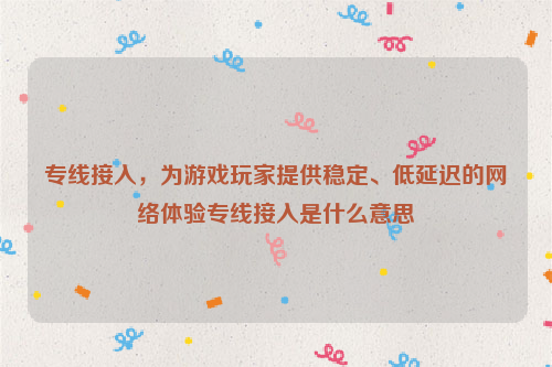 专线接入，为游戏玩家提供稳定、低延迟的网络体验专线接入是什么意思