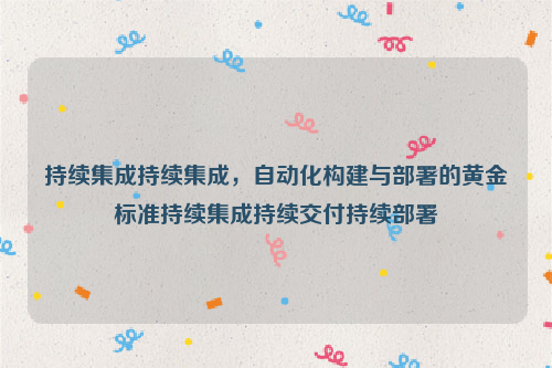 持续集成持续集成，自动化构建与部署的黄金标准持续集成持续交付持续部署