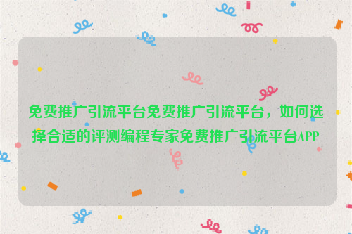 免费推广引流平台免费推广引流平台，如何选择合适的评测编程专家免费推广引流平台APP