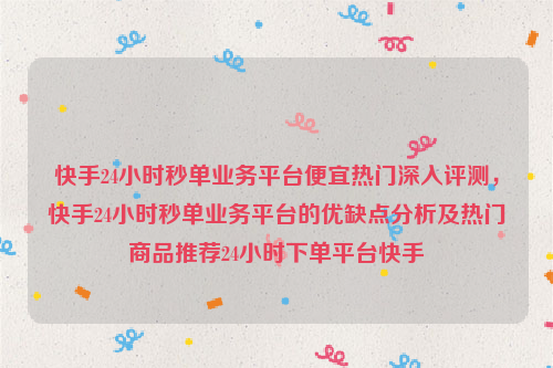 快手24小时秒单业务平台便宜热门深入评测，快手24小时秒单业务平台的优缺点分析及热门商品推荐24小时下单平台快手