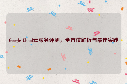 Google Cloud云服务评测，全方位解析与最佳实践