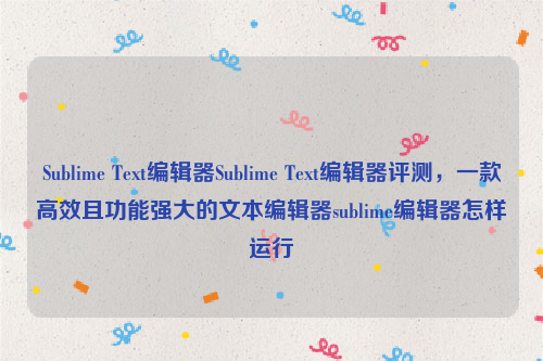 Sublime Text编辑器Sublime Text编辑器评测，一款高效且功能强大的文本编辑器sublime编辑器怎样运行