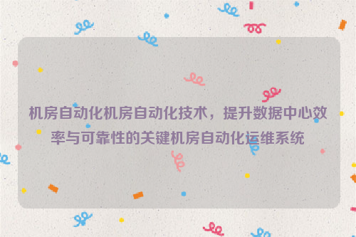 机房自动化机房自动化技术，提升数据中心效率与可靠性的关键机房自动化运维系统