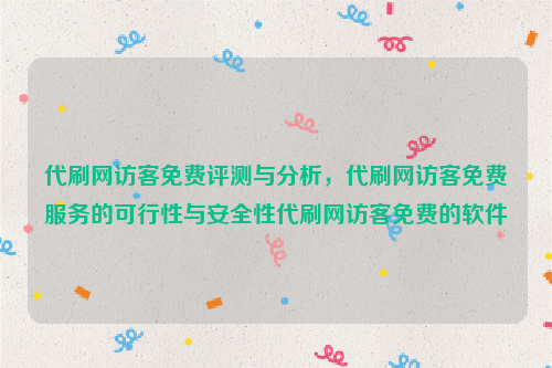 代刷网访客免费评测与分析，代刷网访客免费服务的可行性与安全性代刷网访客免费的软件