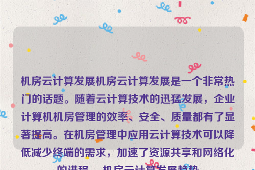 机房云计算发展机房云计算发展是一个非常热门的话题。随着云计算技术的迅猛发展，企业计算机机房管理的效率、安全、质量都有了显著提高。在机房管理中应用云计算技术可以降低减少终端的需求，加速了资源共享和网络化的进程 。机房云计算发展趋势