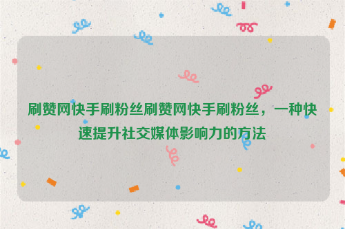 刷赞网快手刷粉丝刷赞网快手刷粉丝，一种快速提升社交媒体影响力的方法