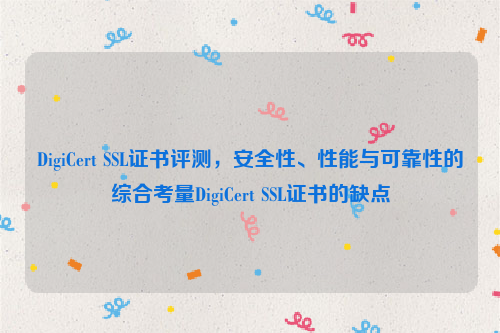 DigiCert SSL证书评测，安全性、性能与可靠性的综合考量DigiCert SSL证书的缺点