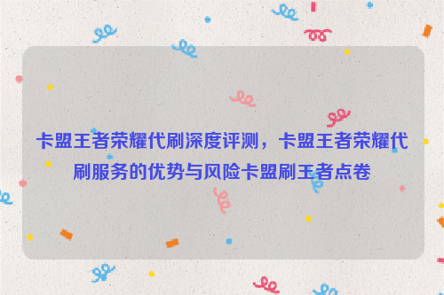 卡盟王者荣耀代刷深度评测，卡盟王者荣耀代刷服务的优势与风险卡盟刷王者点卷