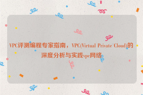 VPC评测编程专家指南，VPC(Virtual Private Cloud)的深度分析与实践vpc网络