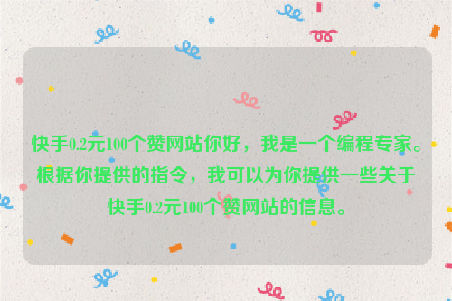 快手0.2元100个赞网站你好，我是一个编程专家。根据你提供的指令，我可以为你提供一些关于快手0.2元100个赞网站的信息。