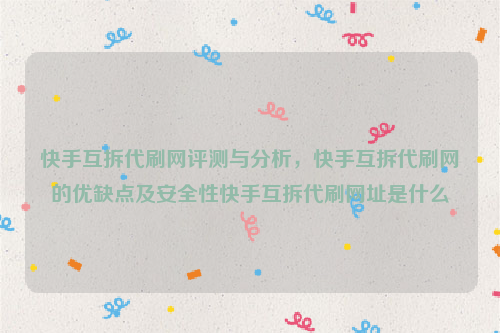 快手互拆代刷网评测与分析，快手互拆代刷网的优缺点及安全性快手互拆代刷网址是什么