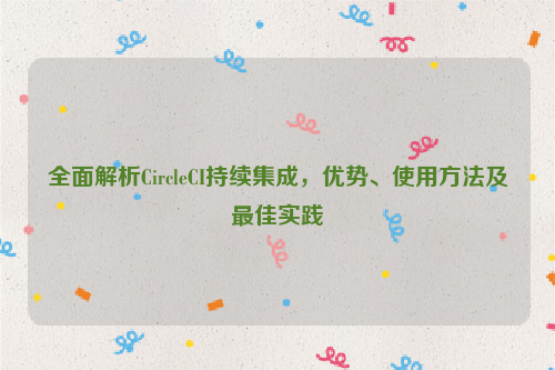 全面解析CircleCI持续集成，优势、使用方法及最佳实践