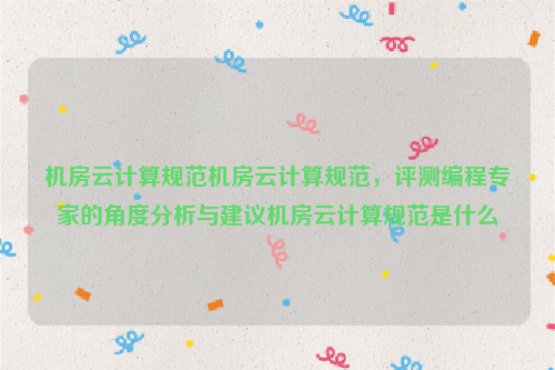 机房云计算规范机房云计算规范，评测编程专家的角度分析与建议机房云计算规范是什么