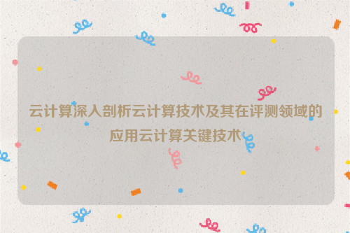 云计算深入剖析云计算技术及其在评测领域的应用云计算关键技术