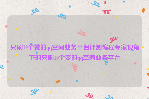 只刷10个赞的qq空间业务平台评测编程专家视角下的只刷10个赞的qq空间业务平台