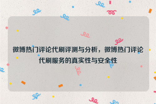 微博热门评论代刷评测与分析，微博热门评论代刷服务的真实性与安全性