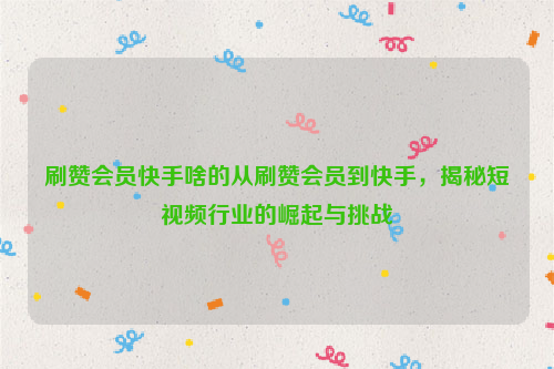 刷赞会员快手啥的从刷赞会员到快手，揭秘短视频行业的崛起与挑战