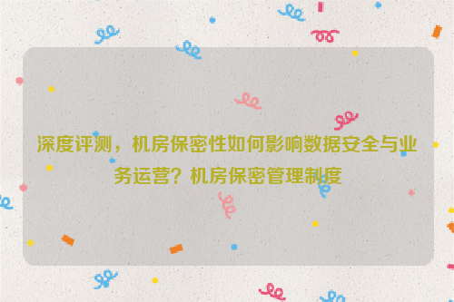 深度评测，机房保密性如何影响数据安全与业务运营？机房保密管理制度