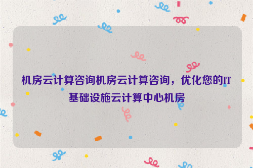 机房云计算咨询机房云计算咨询，优化您的IT基础设施云计算中心机房