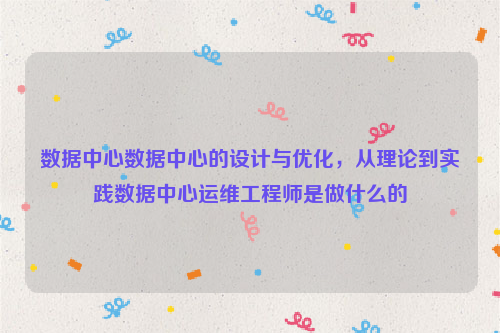 数据中心数据中心的设计与优化，从理论到实践数据中心运维工程师是做什么的