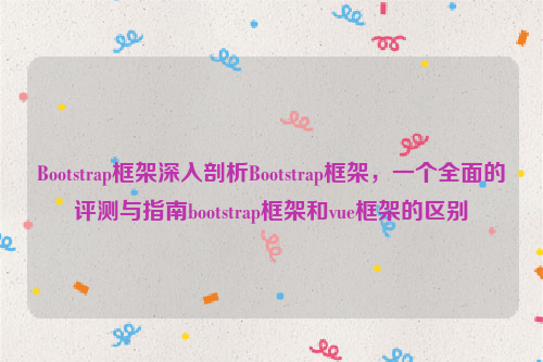 Bootstrap框架深入剖析Bootstrap框架，一个全面的评测与指南bootstrap框架和vue框架的区别