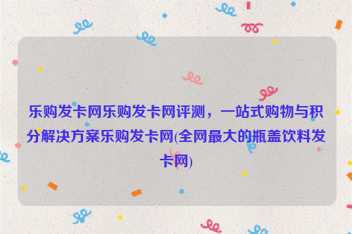 乐购发卡网乐购发卡网评测，一站式购物与积分解决方案乐购发卡网(全网最大的瓶盖饮料发卡网)