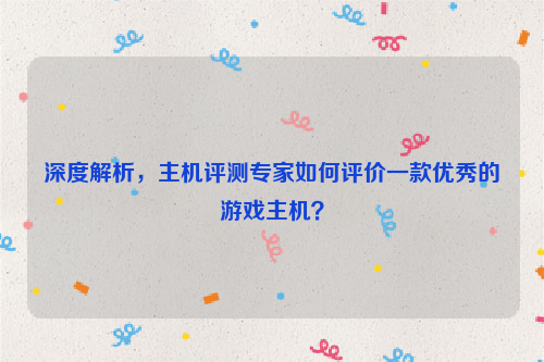 深度解析，主机评测专家如何评价一款优秀的游戏主机？