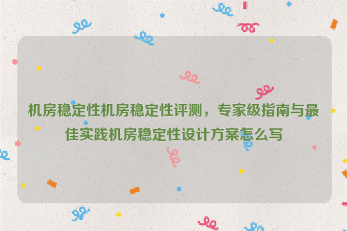 机房稳定性机房稳定性评测，专家级指南与最佳实践机房稳定性设计方案怎么写