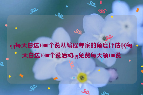 qq每天白送1000个赞从编程专家的角度评估QQ每天白送1000个赞活动qq免费每天领100赞