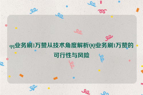 qq业务刷1万赞从技术角度解析QQ业务刷1万赞的可行性与风险