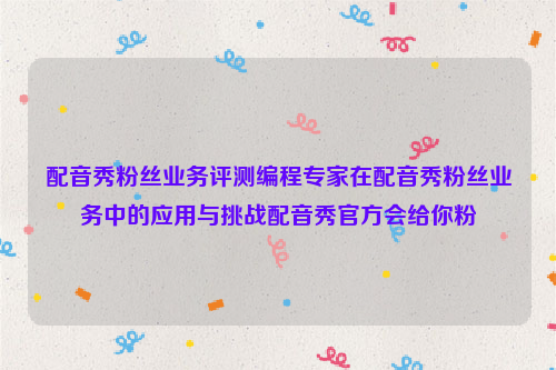 配音秀粉丝业务评测编程专家在配音秀粉丝业务中的应用与挑战配音秀官方会给你粉