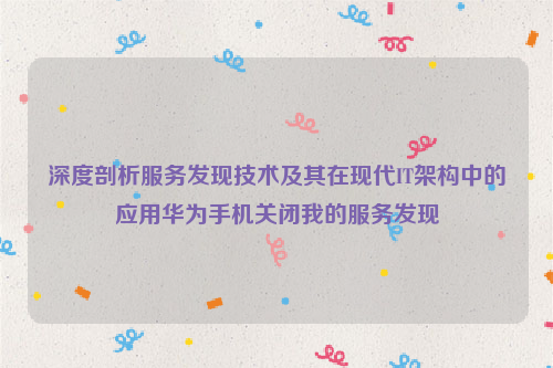 深度剖析服务发现技术及其在现代IT架构中的应用华为手机关闭我的服务发现