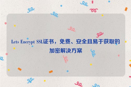 Lets Encrypt SSL证书，免费、安全且易于获取的加密解决方案