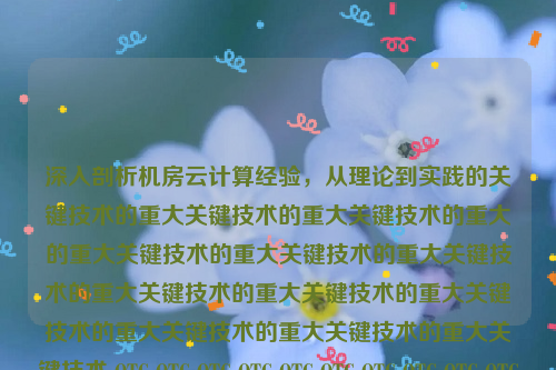 深入剖析机房云计算经验，从理论到实践的关键技术的重大关键技术的重大关键技术的重大的重大关键技术的重大关键技术的重大关键技术的重大关键技术的重大关键技术的重大关键技术的重大关键技术的重大关键技术的重大关键技术 OTC OTC OTC OTC OTC OTC OTC OTC OTC OTC OTC  OTC OTC OTC OTC OTC OTC OTC OTC OTC OTC OTC OTC OTC OTC OTC OTC OTC应用程序等多个性能、了两绿多个