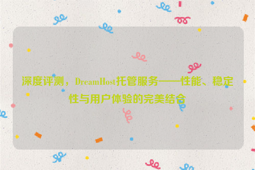 深度评测，DreamHost托管服务——性能、稳定性与用户体验的完美结合