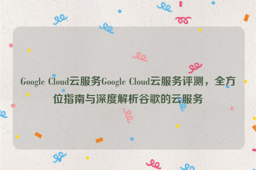 Google Cloud云服务Google Cloud云服务评测，全方位指南与深度解析谷歌的云服务