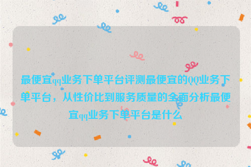 最便宜qq业务下单平台评测最便宜的QQ业务下单平台，从性价比到服务质量的全面分析最便宜qq业务下单平台是什么