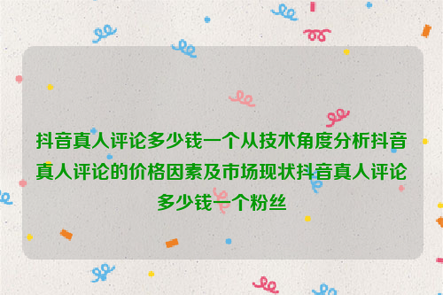 抖音真人评论多少钱一个从技术角度分析抖音真人评论的价格因素及市场现状抖音真人评论多少钱一个粉丝