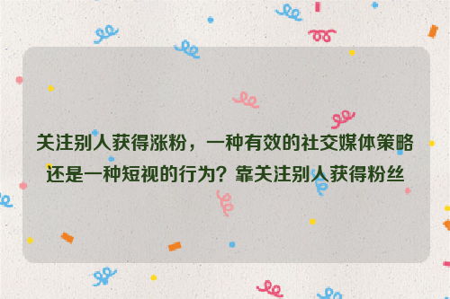 关注别人获得涨粉，一种有效的社交媒体策略还是一种短视的行为？靠关注别人获得粉丝