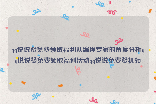 qq说说赞免费领取福利从编程专家的角度分析qq说说赞免费领取福利活动qq说说免费赞机领