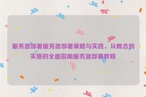 服务器部署服务器部署策略与实践，从概念到实施的全面指南服务器部署教程