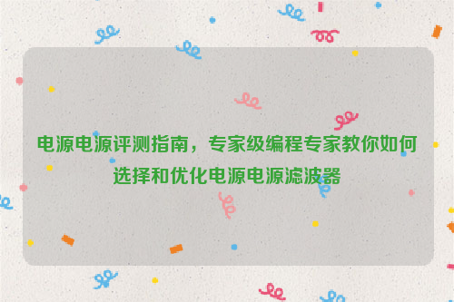 电源电源评测指南，专家级编程专家教你如何选择和优化电源电源滤波器