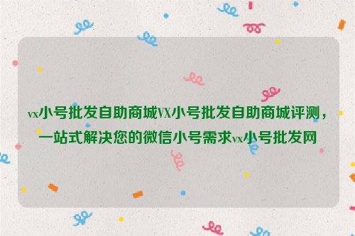 vx小号批发自助商城VX小号批发自助商城评测，一站式解决您的微信小号需求vx小号批发网