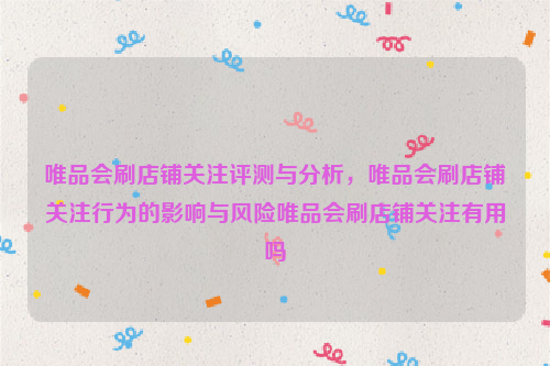 唯品会刷店铺关注评测与分析，唯品会刷店铺关注行为的影响与风险唯品会刷店铺关注有用吗