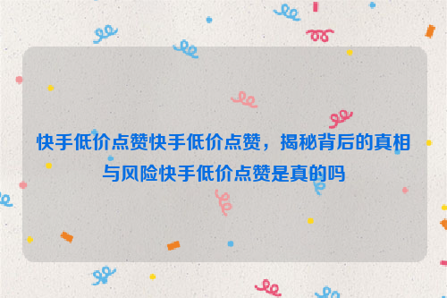 快手低价点赞快手低价点赞，揭秘背后的真相与风险快手低价点赞是真的吗